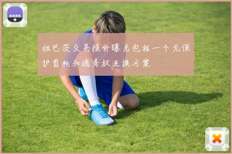 祖巴茨交易报价曝光包括一个无保护首轮和选秀权互换方案