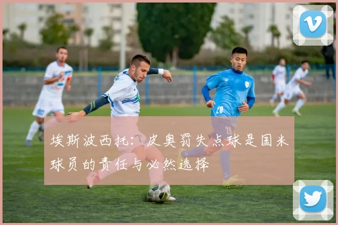 埃斯波西托：皮奥罚失点球是国米球员的责任与必然选择