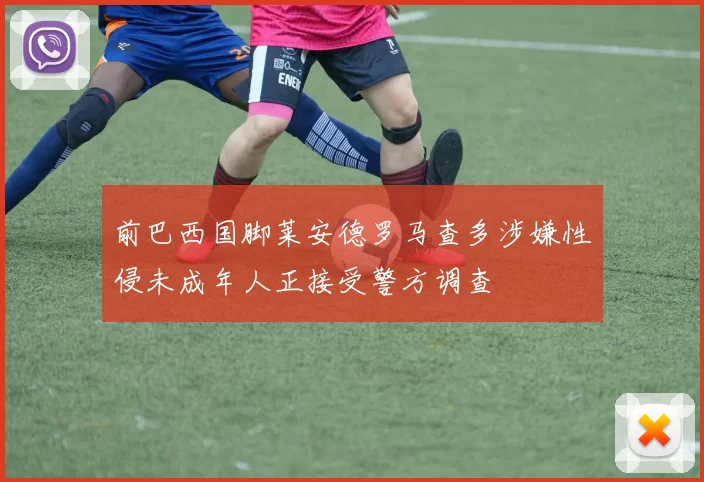 前巴西国脚莱安德罗马查多涉嫌性侵未成年人正接受警方调查