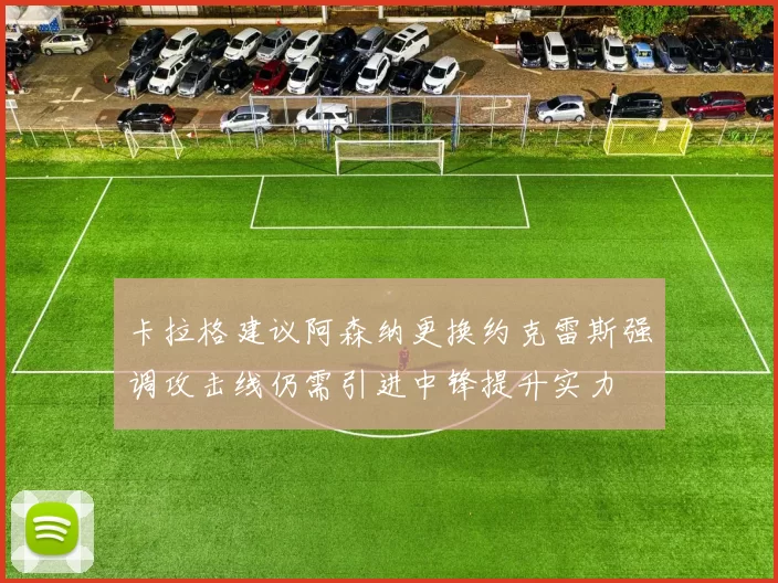 卡拉格建议阿森纳更换约克雷斯强调攻击线仍需引进中锋提升实力