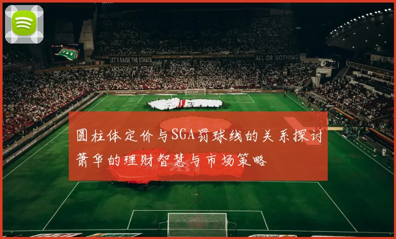 圆柱体定价与SGA罚球线的关系探讨萧华的理财智慧与市场策略