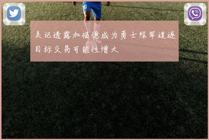 美记透露加福德成为勇士绿军追逐目标交易可能性增大