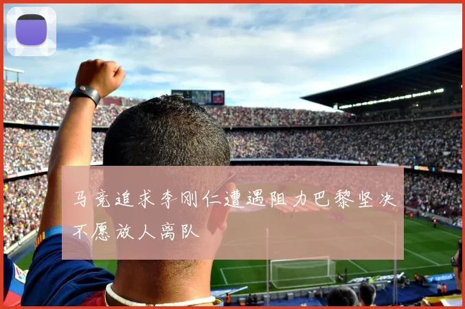 马竞追求李刚仁遭遇阻力巴黎坚决不愿放人离队