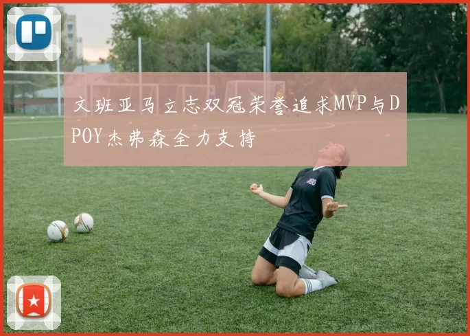 文班亚马立志双冠荣誉追求MVP与DPOY杰弗森全力支持