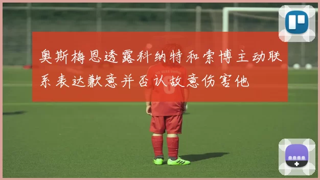 奥斯梅恩透露科纳特和索博主动联系表达歉意并否认故意伤害他