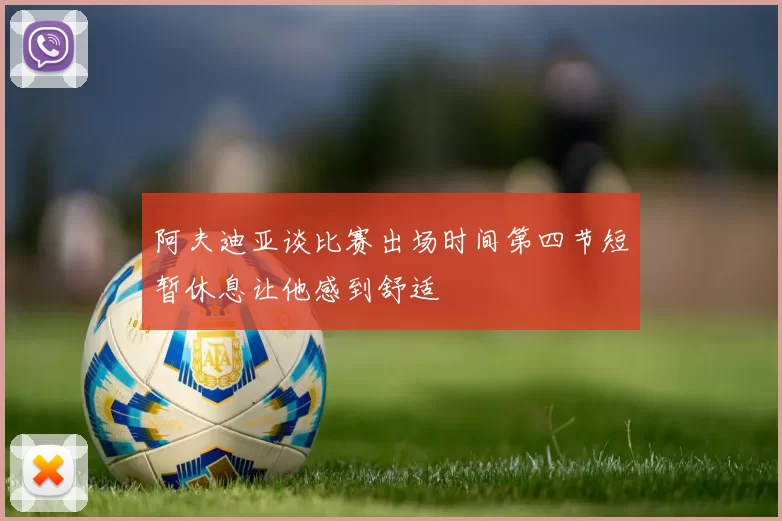 阿夫迪亚谈比赛出场时间第四节短暂休息让他感到舒适