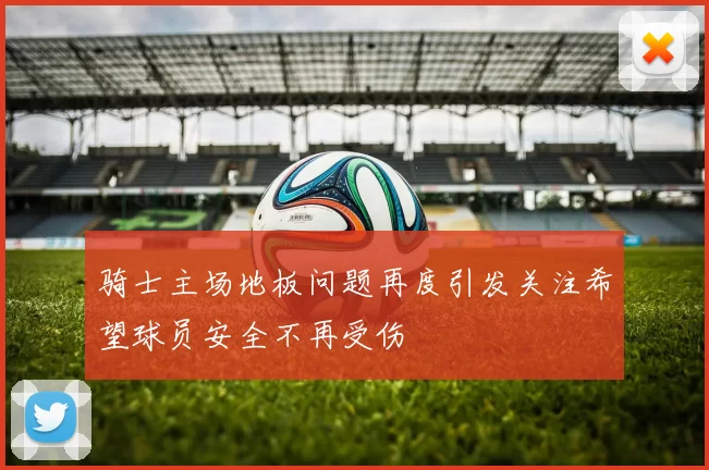骑士主场地板问题再度引发关注希望球员安全不再受伤