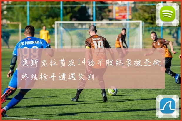 莫斯克拉首发14场不败纪录被圣徒终结枪手遭遇失利