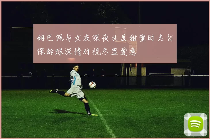 姆巴佩与女友深夜共度甜蜜时光打保龄球深情对视尽显爱意