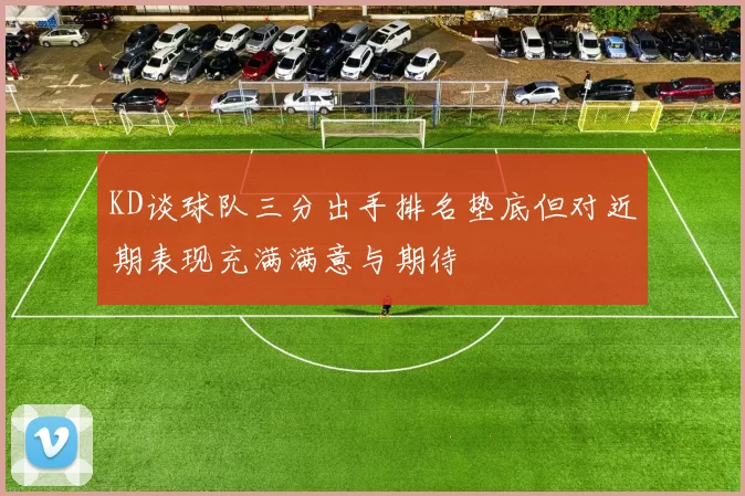 KD谈球队三分出手排名垫底但对近期表现充满满意与期待