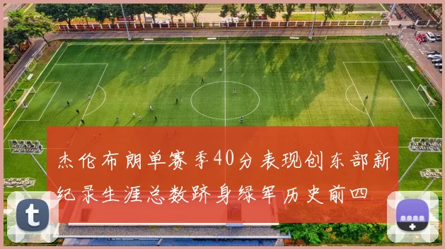 杰伦布朗单赛季40分表现创东部新纪录生涯总数跻身绿军历史前四