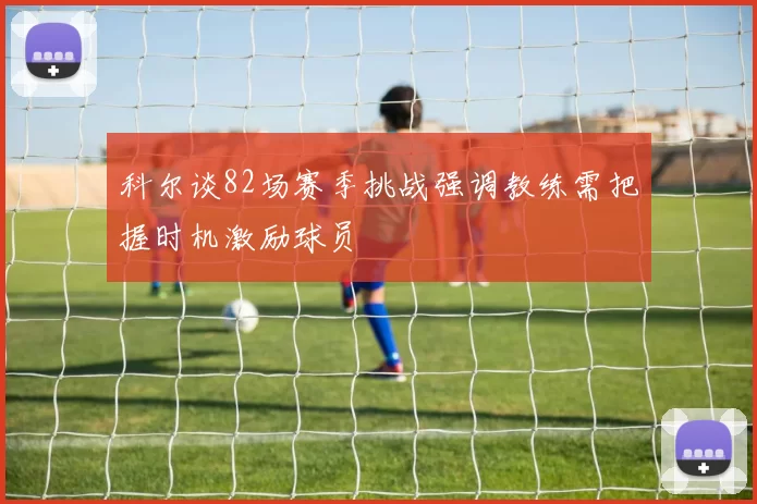 科尔谈82场赛季挑战强调教练需把握时机激励球员